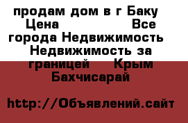 продам дом в г.Баку › Цена ­ 5 500 000 - Все города Недвижимость » Недвижимость за границей   . Крым,Бахчисарай